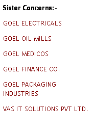 Text Box: Sister Concerns:-
GOEL ELECTRICALS
GOEL OIL MILLS
GOEL MEDICOS
GOEL FINANCE CO.
GOEL PACKAGING INDUSTRIES
VAS IT SOLUTIONS PVT LTD.
